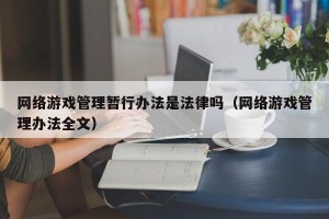 网络游戏管理暂行办法是法律吗（网络游戏管理办法全文）