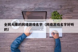 全网火爆的网络游戏名字（网络游戏名字好听的）