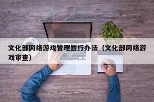 文化部网络游戏管理暂行办法（文化部网络游戏审查）