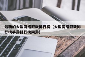 最新的大型网络游戏排行榜（大型网络游戏排行榜手游排行榜网游）