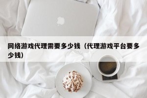 网络游戏代理需要多少钱（代理游戏平台要多少钱）