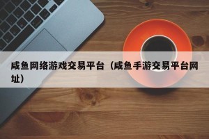 咸鱼网络游戏交易平台（咸鱼手游交易平台网址）