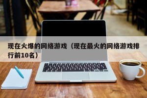 现在火爆的网络游戏（现在最火的网络游戏排行前10名）