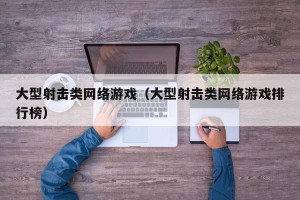 大型射击类网络游戏（大型射击类网络游戏排行榜）