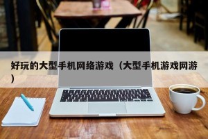 好玩的大型手机网络游戏（大型手机游戏网游）