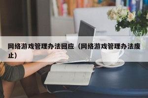 网络游戏管理办法回应（网络游戏管理办法废止）