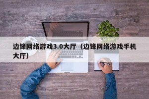 边锋网络游戏3.0大厅（边锋网络游戏手机大厅）