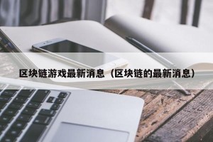 区块链游戏最新消息（区块链的最新消息）