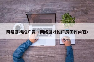 网络游戏推广员（网络游戏推广员工作内容）