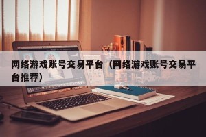 网络游戏账号交易平台（网络游戏账号交易平台推荐）
