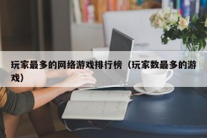 玩家最多的网络游戏排行榜（玩家数最多的游戏）