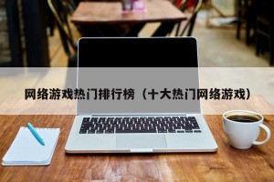 网络游戏热门排行榜（十大热门网络游戏）
