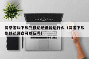 网络游戏下载到移动硬盘能运行么（网游下载到移动硬盘可以玩吗）