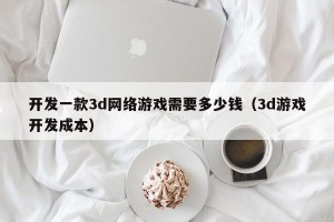 开发一款3d网络游戏需要多少钱（3d游戏开发成本）