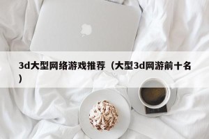 3d大型网络游戏推荐（大型3d网游前十名）