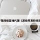 开发网络游戏代理（游戏开发和代理）