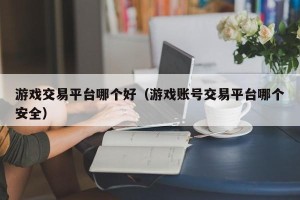 游戏交易平台哪个好（游戏账号交易平台哪个安全）
