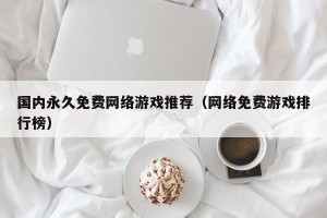 国内永久免费网络游戏推荐（网络免费游戏排行榜）