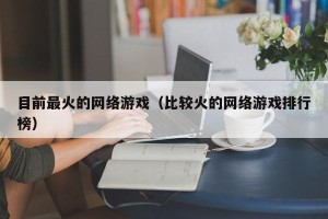 目前最火的网络游戏（比较火的网络游戏排行榜）