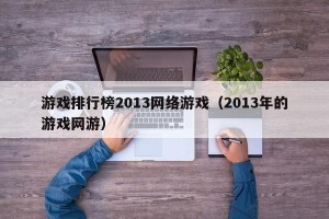 游戏排行榜2013网络游戏（2013年的游戏网游）
