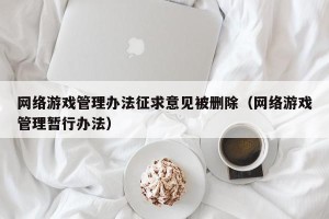 网络游戏管理办法征求意见被删除（网络游戏管理暂行办法）