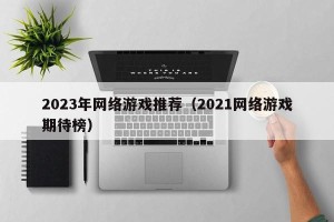 2023年网络游戏推荐（2021网络游戏期待榜）