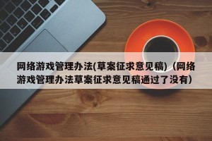 网络游戏管理办法(草案征求意见稿)（网络游戏管理办法草案征求意见稿通过了没有）