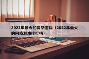 2022年最火的网络游戏（2022年最火的网络游戏排行榜）