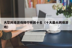 大型网络游戏排行榜前十名（十大最火网络游戏）