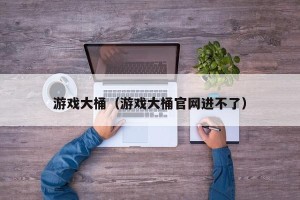 游戏大桶（游戏大桶官网进不了）