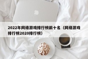 2022年网络游戏排行榜前十名（网络游戏排行榜2020排行榜）