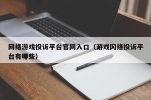 网络游戏投诉平台官网入口（游戏网络投诉平台有哪些）