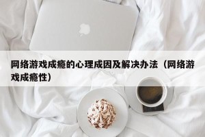网络游戏成瘾的心理成因及解决办法（网络游戏成瘾性）