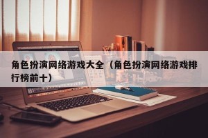 角色扮演网络游戏大全（角色扮演网络游戏排行榜前十）