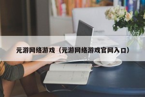 元游网络游戏（元游网络游戏官网入口）