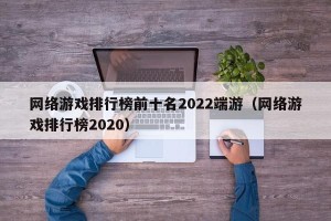 网络游戏排行榜前十名2022端游（网络游戏排行榜2020）