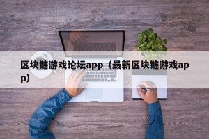 区块链游戏论坛app（最新区块链游戏app）