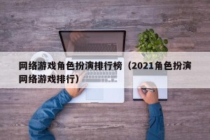 网络游戏角色扮演排行榜（2021角色扮演网络游戏排行）