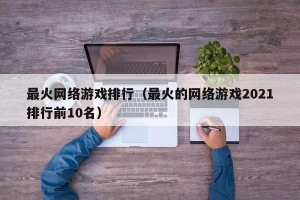 最火网络游戏排行（最火的网络游戏2021排行前10名）