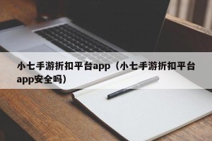 小七手游折扣平台app（小七手游折扣平台app安全吗）