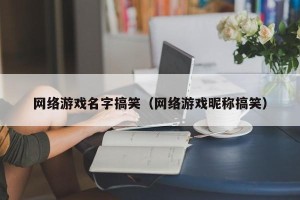 网络游戏名字搞笑（网络游戏昵称搞笑）