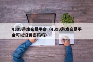 4399游戏交易平台（4399游戏交易平台可以设置密码吗）