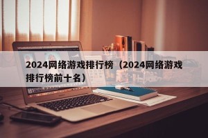 2024网络游戏排行榜（2024网络游戏排行榜前十名）