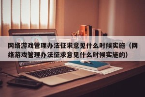 网络游戏管理办法征求意见什么时候实施（网络游戏管理办法征求意见什么时候实施的）