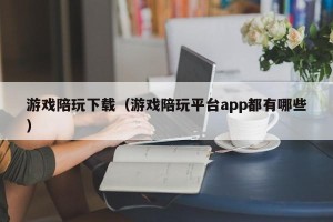 游戏陪玩下载（游戏陪玩平台app都有哪些）