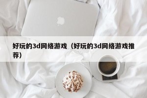 好玩的3d网络游戏（好玩的3d网络游戏推荐）