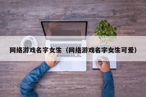 网络游戏名字女生（网络游戏名字女生可爱）