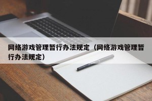 网络游戏管理暂行办法规定（网络游戏管理暂行办法规定）