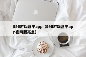 996游戏盒子app（996游戏盒子app官网版亮点）