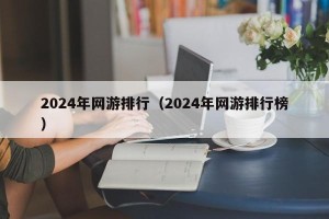 2024年网游排行（2024年网游排行榜）
